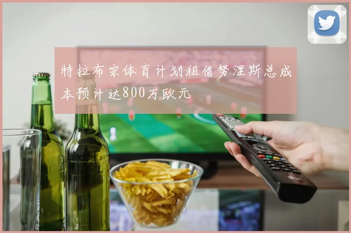 特拉布宗体育计划租借努涅斯总成本预计达800万欧元