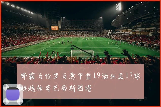 锋霸马伦罗马意甲首19场狂轰17球超越传奇巴蒂斯图塔