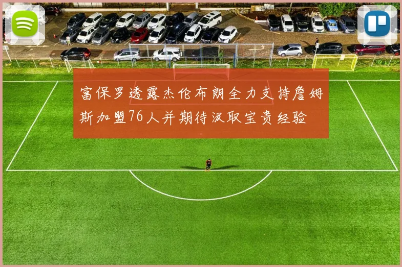 富保罗透露杰伦布朗全力支持詹姆斯加盟76人并期待汲取宝贵经验