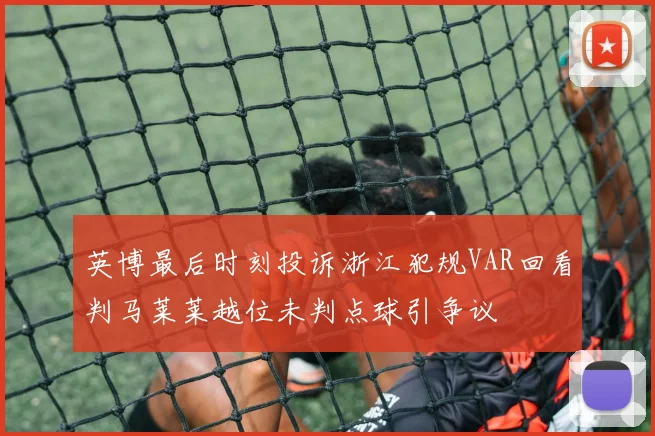 英博最后时刻投诉浙江犯规VAR回看判马莱莱越位未判点球引争议