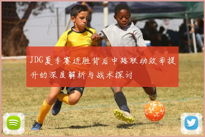JDG夏季赛连胜背后中路联动效率提升的深度解析与战术探讨