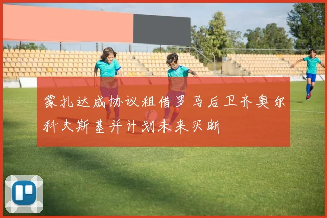 蒙扎达成协议租借罗马后卫齐奥尔科夫斯基并计划未来买断